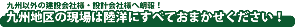 九州以外の建設会社様・設計会社様へ朗報！九州地区の現場は陸洋にすべておまかせください！